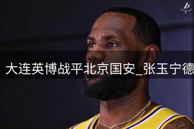 大连英博战平北京国安 张玉宁德尔加多各献进球